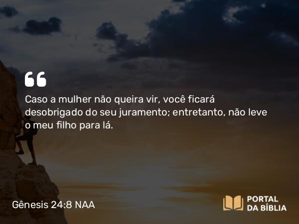 Gênesis 24:8 NAA - Caso a mulher não queira vir, você ficará desobrigado do seu juramento; entretanto, não leve o meu filho para lá.