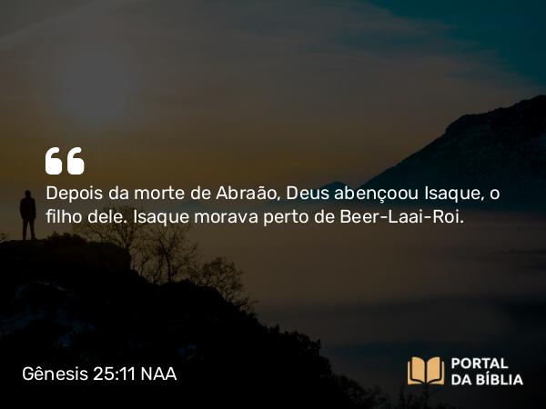 Gênesis 25:11 NAA - Depois da morte de Abraão, Deus abençoou Isaque, o filho dele. Isaque morava perto de Beer-Laai-Roi.