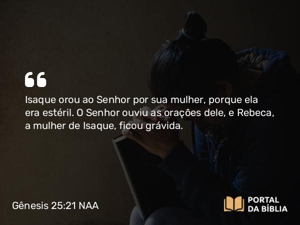 Gênesis 25:21 NAA - Isaque orou ao Senhor por sua mulher, porque ela era estéril. O Senhor ouviu as orações dele, e Rebeca, a mulher de Isaque, ficou grávida.