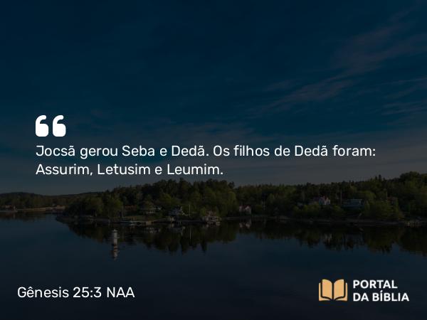 Gênesis 25:3 NAA - Jocsã gerou Seba e Dedã. Os filhos de Dedã foram: Assurim, Letusim e Leumim.