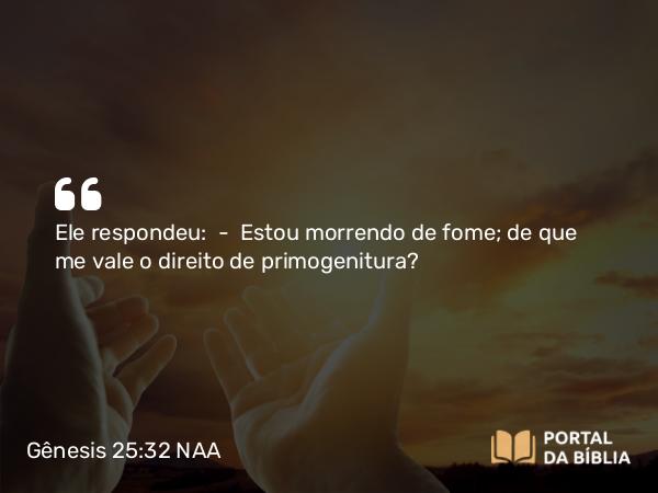 Gênesis 25:32 NAA - Ele respondeu: — Estou morrendo de fome; de que me vale o direito de primogenitura?