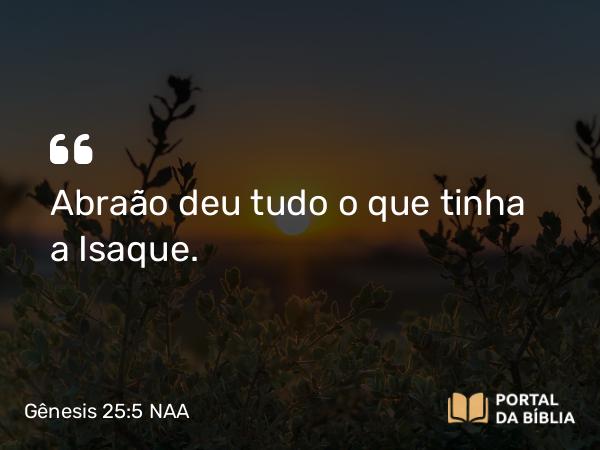 Gênesis 25:5 NAA - Abraão deu tudo o que tinha a Isaque.