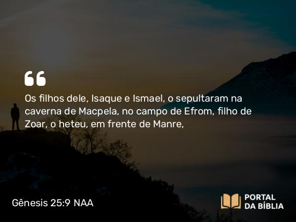 Gênesis 25:9 NAA - Os filhos dele, Isaque e Ismael, o sepultaram na caverna de Macpela, no campo de Efrom, filho de Zoar, o heteu, em frente de Manre,