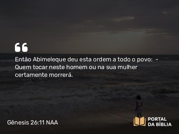 Gênesis 26:11 NAA - Então Abimeleque deu esta ordem a todo o povo: — Quem tocar neste homem ou na sua mulher certamente morrerá.