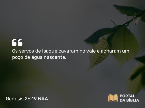 Gênesis 26:19 NAA - Os servos de Isaque cavaram no vale e acharam um poço de água nascente.