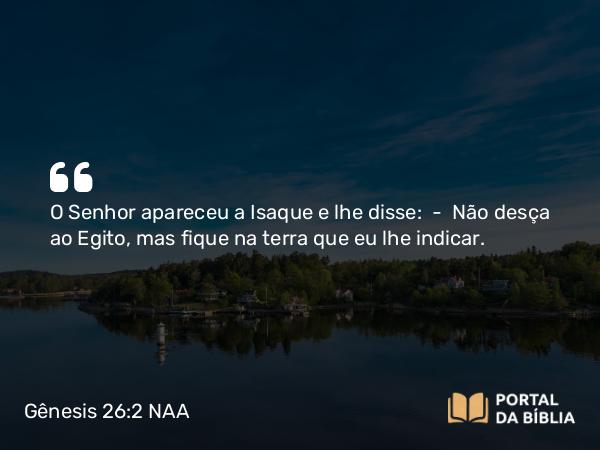 Gênesis 26:2 NAA - O Senhor apareceu a Isaque e lhe disse: — Não desça ao Egito, mas fique na terra que eu lhe indicar.