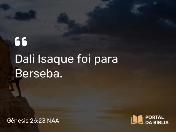 Gênesis 26:23 NAA - Dali Isaque foi para Berseba.