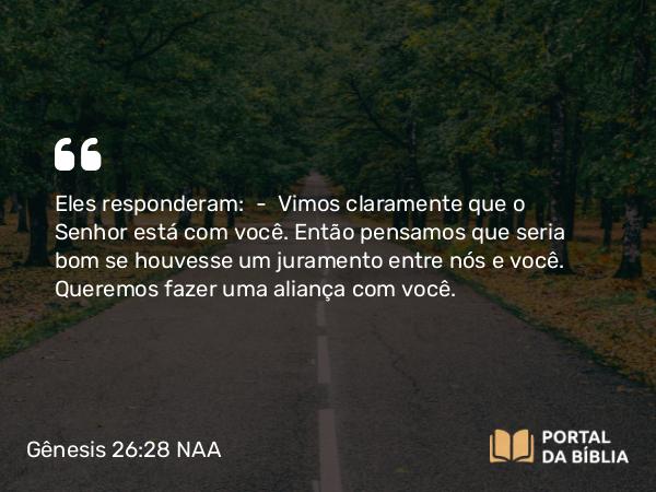 Gênesis 26:28 NAA - Eles responderam: — Vimos claramente que o Senhor está com você. Então pensamos que seria bom se houvesse um juramento entre nós e você. Queremos fazer uma aliança com você.