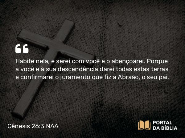 Gênesis 26:3-4 NAA - Habite nela, e serei com você e o abençoarei. Porque a você e à sua descendência darei todas estas terras e confirmarei o juramento que fiz a Abraão, o seu pai.