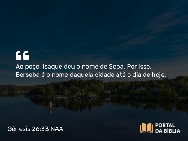 Gênesis 26:33 NAA - Ao poço, Isaque deu o nome de Seba. Por isso, Berseba é o nome daquela cidade até o dia de hoje.