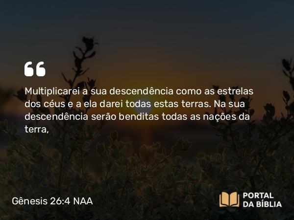 Gênesis 26:4 NAA - Multiplicarei a sua descendência como as estrelas dos céus e a ela darei todas estas terras. Na sua descendência serão benditas todas as nações da terra,