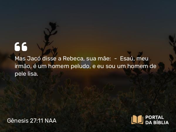 Gênesis 27:11 NAA - Mas Jacó disse a Rebeca, sua mãe: — Esaú, meu irmão, é um homem peludo, e eu sou um homem de pele lisa.