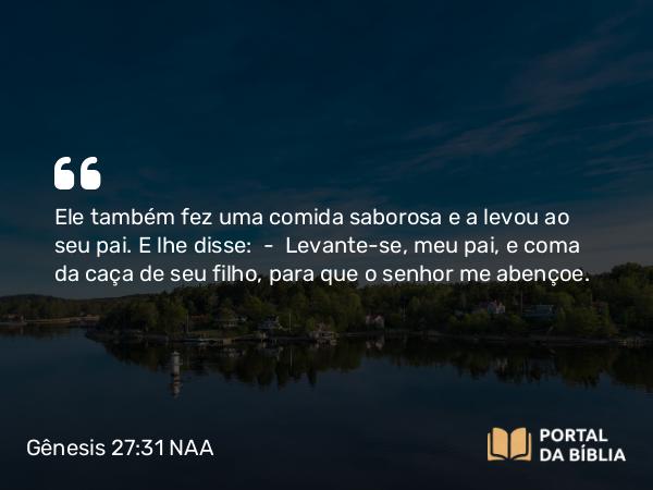 Gênesis 27:31 NAA - Ele também fez uma comida saborosa e a levou ao seu pai. E lhe disse: — Levante-se, meu pai, e coma da caça de seu filho, para que o senhor me abençoe.