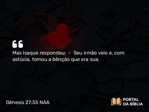 Gênesis 27:35-36 NAA - Mas Isaque respondeu: — Seu irmão veio e, com astúcia, tomou a bênção que era sua.