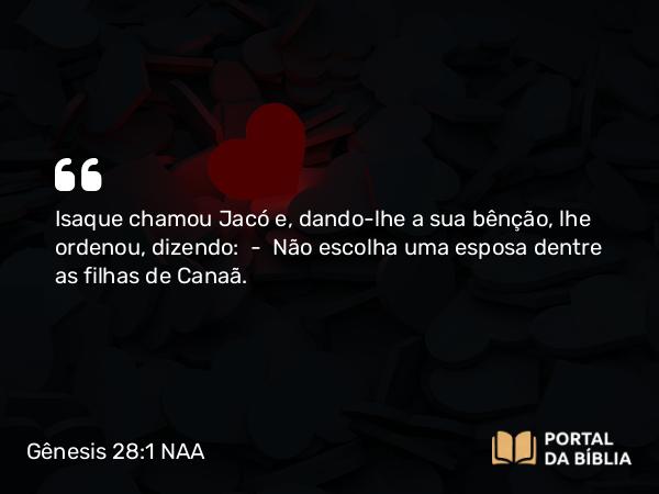 Gênesis 28:1 NAA - Isaque chamou Jacó e, dando-lhe a sua bênção, lhe ordenou, dizendo: — Não escolha uma esposa dentre as filhas de Canaã.