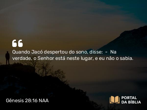 Gênesis 28:16 NAA - Quando Jacó despertou do sono, disse: — Na verdade, o Senhor está neste lugar, e eu não o sabia.