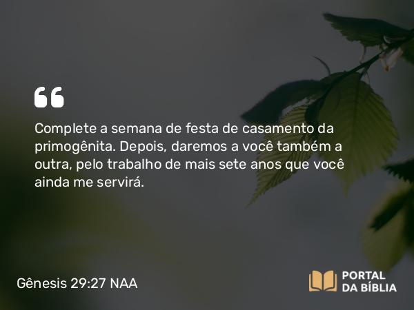 Gênesis 29:27 NAA - Complete a semana de festa de casamento da primogênita. Depois, daremos a você também a outra, pelo trabalho de mais sete anos que você ainda me servirá.