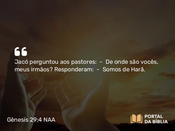 Gênesis 29:4 NAA - Jacó perguntou aos pastores: — De onde são vocês, meus irmãos? Responderam: — Somos de Harã.