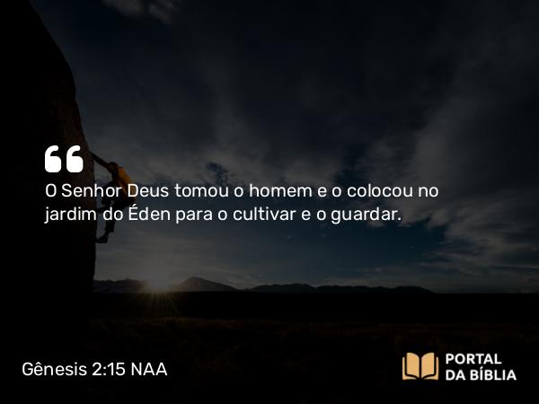 Gênesis 2:15 NAA - O Senhor Deus tomou o homem e o colocou no jardim do Éden para o cultivar e o guardar.