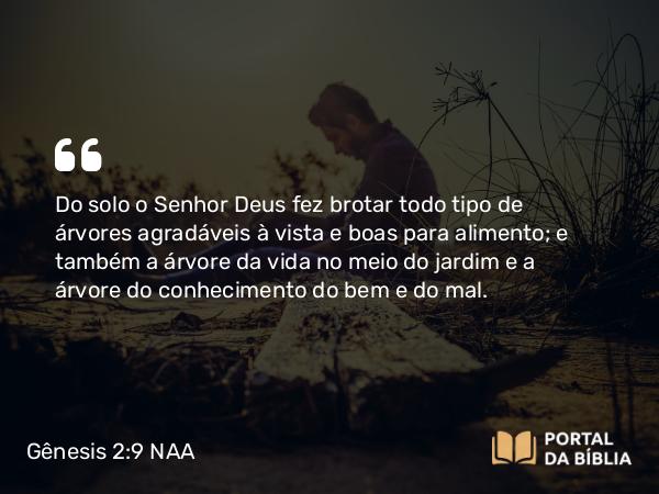 Gênesis 2:9 NAA - Do solo o Senhor Deus fez brotar todo tipo de árvores agradáveis à vista e boas para alimento; e também a árvore da vida no meio do jardim e a árvore do conhecimento do bem e do mal.