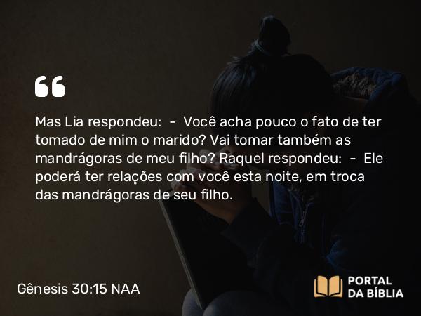 Gênesis 30:15 NAA - Mas Lia respondeu: — Você acha pouco o fato de ter tomado de mim o marido? Vai tomar também as mandrágoras de meu filho? Raquel respondeu: — Ele poderá ter relações com você esta noite, em troca das mandrágoras de seu filho.