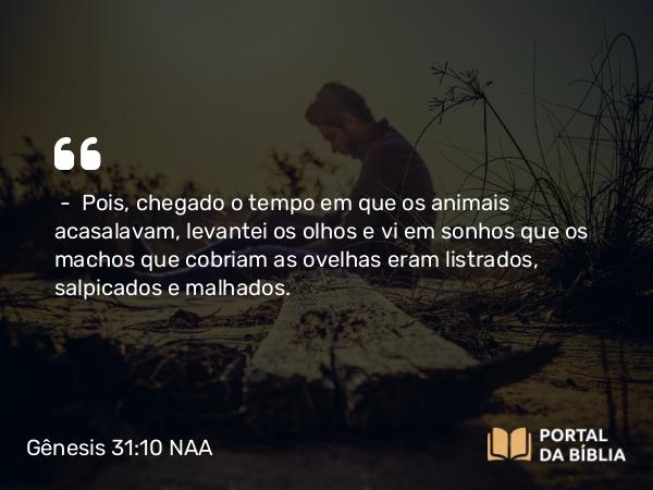 Gênesis 31:10 NAA - — Pois, chegado o tempo em que os animais acasalavam, levantei os olhos e vi em sonhos que os machos que cobriam as ovelhas eram listrados, salpicados e malhados.