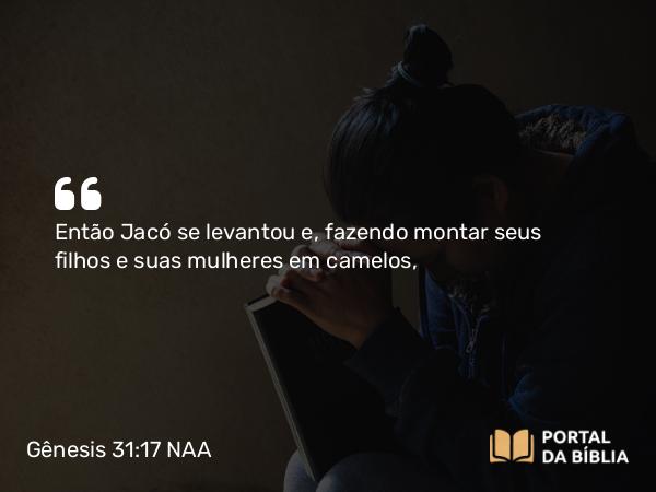 Gênesis 31:17 NAA - Então Jacó se levantou e, fazendo montar seus filhos e suas mulheres em camelos,