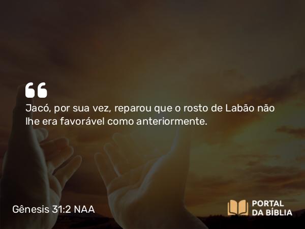 Gênesis 31:2 NAA - Jacó, por sua vez, reparou que o rosto de Labão não lhe era favorável como anteriormente.