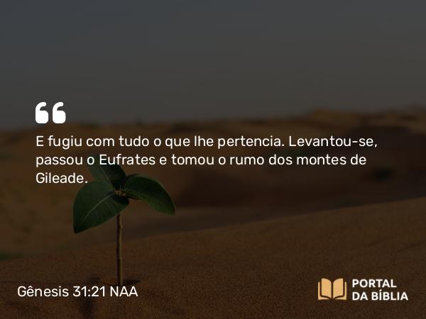 Gênesis 31:21 NAA - E fugiu com tudo o que lhe pertencia. Levantou-se, passou o Eufrates e tomou o rumo dos montes de Gileade.