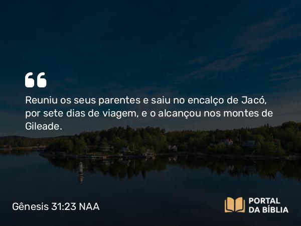 Gênesis 31:23 NAA - Reuniu os seus parentes e saiu no encalço de Jacó, por sete dias de viagem, e o alcançou nos montes de Gileade.