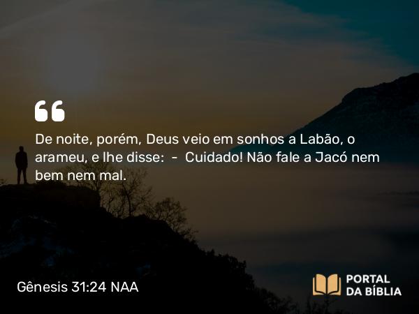 Gênesis 31:24 NAA - De noite, porém, Deus veio em sonhos a Labão, o arameu, e lhe disse: — Cuidado! Não fale a Jacó nem bem nem mal.