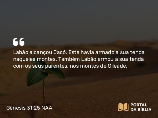 Gênesis 31:25 NAA - Labão alcançou Jacó. Este havia armado a sua tenda naqueles montes. Também Labão armou a sua tenda com os seus parentes, nos montes de Gileade.