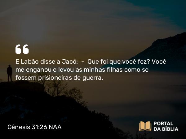 Gênesis 31:26 NAA - E Labão disse a Jacó: — Que foi que você fez? Você me enganou e levou as minhas filhas como se fossem prisioneiras de guerra.