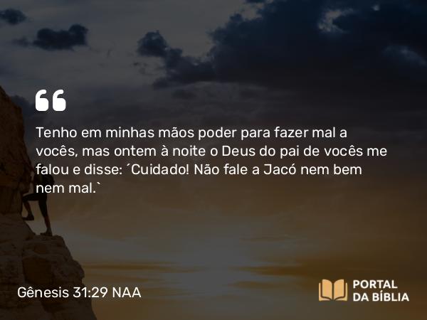 Gênesis 31:29 NAA - Tenho em minhas mãos poder para fazer mal a vocês, mas ontem à noite o Deus do pai de vocês me falou e disse: 