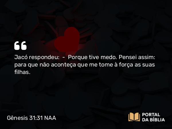 Gênesis 31:31 NAA - Jacó respondeu: — Porque tive medo. Pensei assim: para que não aconteça que me tome à força as suas filhas.