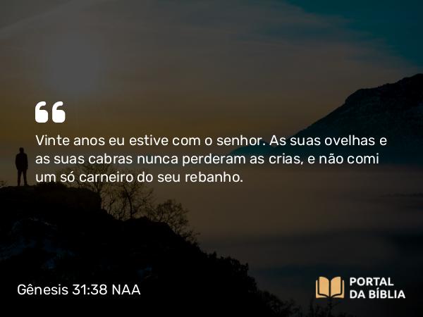 Gênesis 31:38 NAA - Vinte anos eu estive com o senhor. As suas ovelhas e as suas cabras nunca perderam as crias, e não comi um só carneiro do seu rebanho.