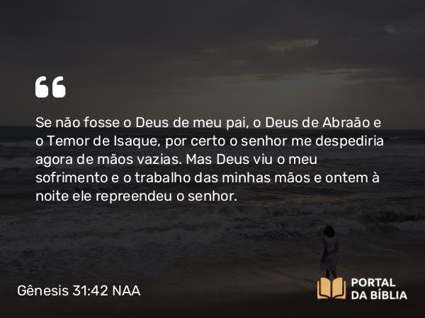 Gênesis 31:42 NAA - Se não fosse o Deus de meu pai, o Deus de Abraão e o Temor de Isaque, por certo o senhor me despediria agora de mãos vazias. Mas Deus viu o meu sofrimento e o trabalho das minhas mãos e ontem à noite ele repreendeu o senhor.