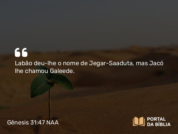 Gênesis 31:47 NAA - Labão deu-lhe o nome de Jegar-Saaduta, mas Jacó lhe chamou Galeede.