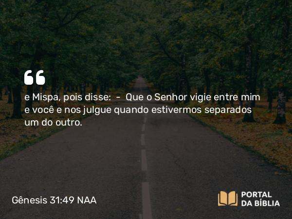 Gênesis 31:49 NAA - e Mispa, pois disse: — Que o Senhor vigie entre mim e você e nos julgue quando estivermos separados um do outro.