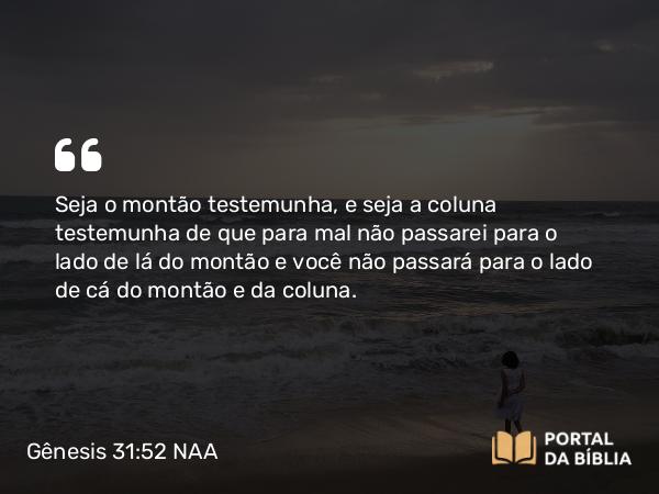 Gênesis 31:52 NAA - Seja o montão testemunha, e seja a coluna testemunha de que para mal não passarei para o lado de lá do montão e você não passará para o lado de cá do montão e da coluna.