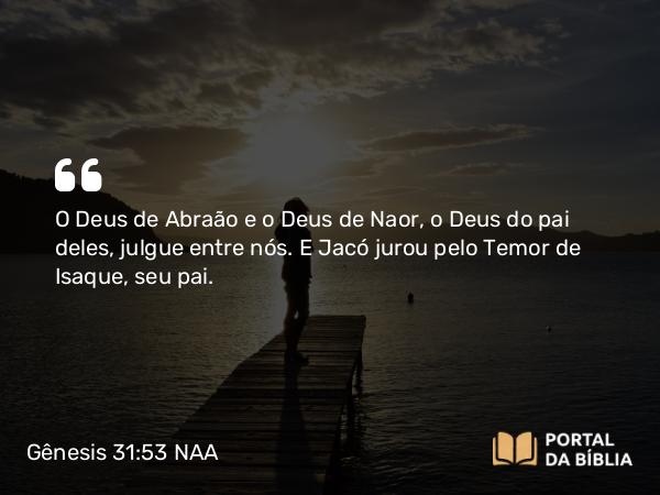 Gênesis 31:53 NAA - O Deus de Abraão e o Deus de Naor, o Deus do pai deles, julgue entre nós. E Jacó jurou pelo Temor de Isaque, seu pai.