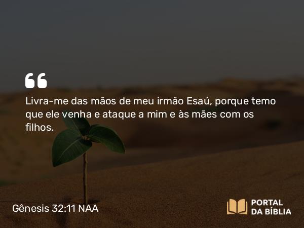 Gênesis 32:11 NAA - Livra-me das mãos de meu irmão Esaú, porque temo que ele venha e ataque a mim e às mães com os filhos.