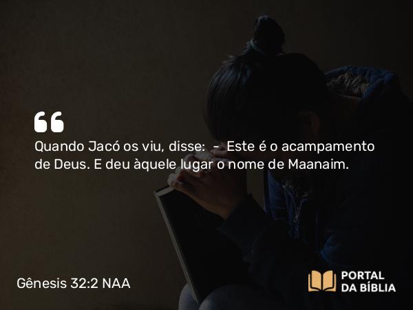 Gênesis 32:2 NAA - Quando Jacó os viu, disse: — Este é o acampamento de Deus. E deu àquele lugar o nome de Maanaim.