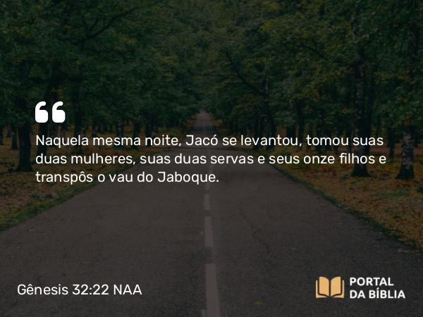 Gênesis 32:22 NAA - Naquela mesma noite, Jacó se levantou, tomou suas duas mulheres, suas duas servas e seus onze filhos e transpôs o vau do Jaboque.