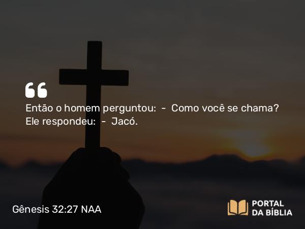 Gênesis 32:27 NAA - Então o homem perguntou: — Como você se chama? Ele respondeu: — Jacó.