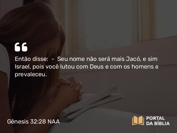 Gênesis 32:28 NAA - Então disse: — Seu nome não será mais Jacó, e sim Israel, pois você lutou com Deus e com os homens e prevaleceu.