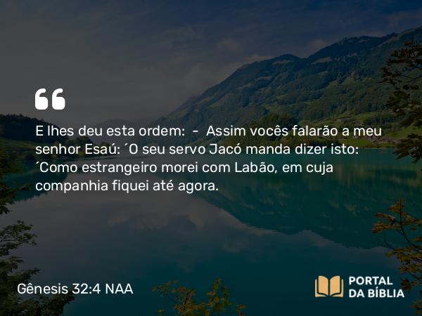 Gênesis 32:4 NAA - E lhes deu esta ordem: — Assim vocês falarão a meu senhor Esaú: 