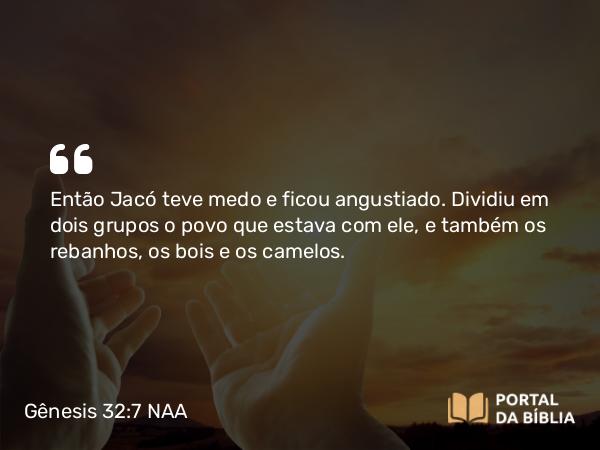 Gênesis 32:7 NAA - Então Jacó teve medo e ficou angustiado. Dividiu em dois grupos o povo que estava com ele, e também os rebanhos, os bois e os camelos.