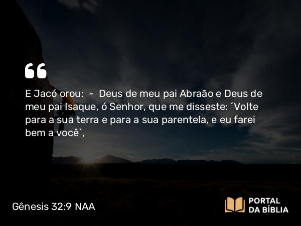 Gênesis 32:9 NAA - E Jacó orou: — Deus de meu pai Abraão e Deus de meu pai Isaque, ó Senhor, que me disseste: 