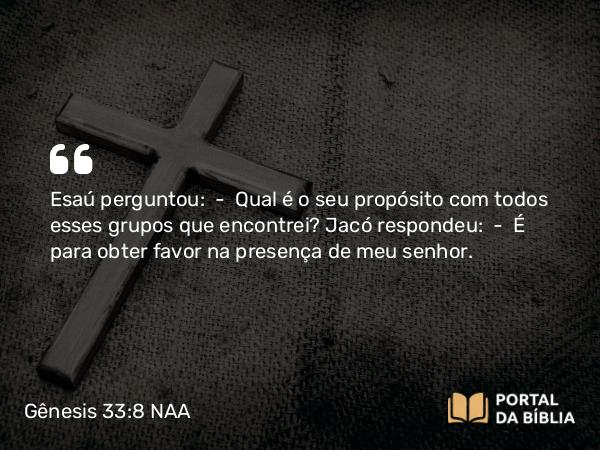 Gênesis 33:8 NAA - Esaú perguntou: — Qual é o seu propósito com todos esses grupos que encontrei? Jacó respondeu: — É para obter favor na presença de meu senhor.